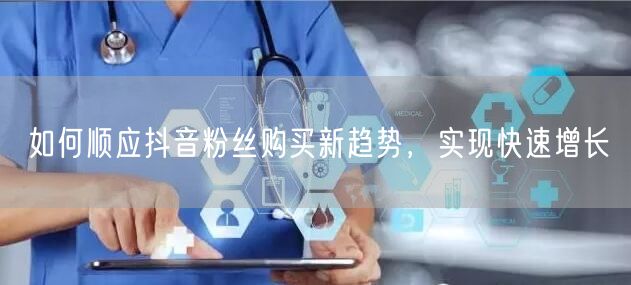 如何顺应抖音粉丝购买新趋势，实现快速增长