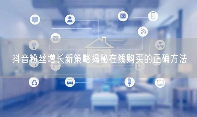 抖音粉丝增长新策略揭秘在线购买的正确方法