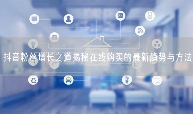 抖音粉丝增长之道揭秘在线购买的最新趋势与方法