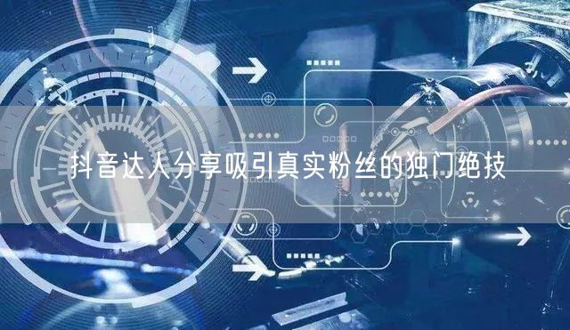 抖音达人分享吸引真实粉丝的独门绝技