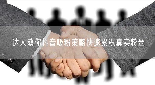 达人教你抖音吸粉策略快速累积真实粉丝