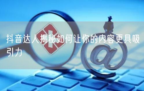 抖音达人揭秘如何让你的内容更具吸引力