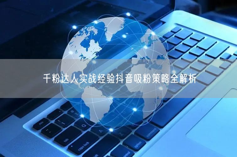 千粉达人实战经验抖音吸粉策略全解析
