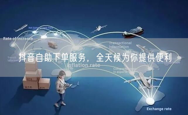 抖音自助下单服务，全天候为你提供便利