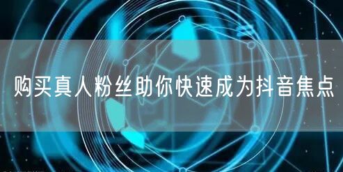 购买真人粉丝助你快速成为抖音焦点