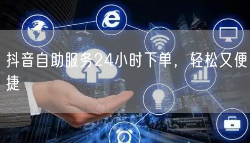 抖音自助服务24小时下单，轻松又便捷