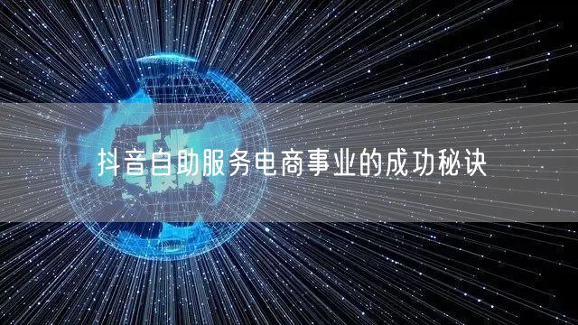 抖音自助服务电商事业的成功秘诀