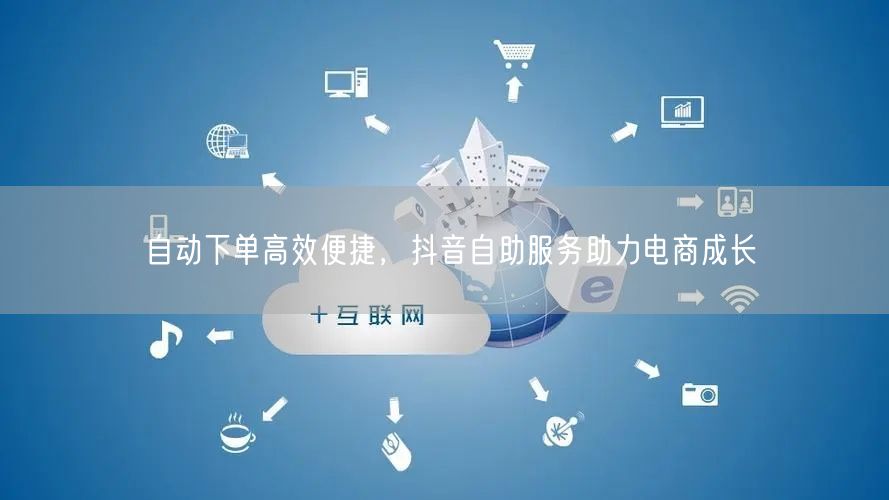 自动下单高效便捷，抖音自助服务助力电商成长