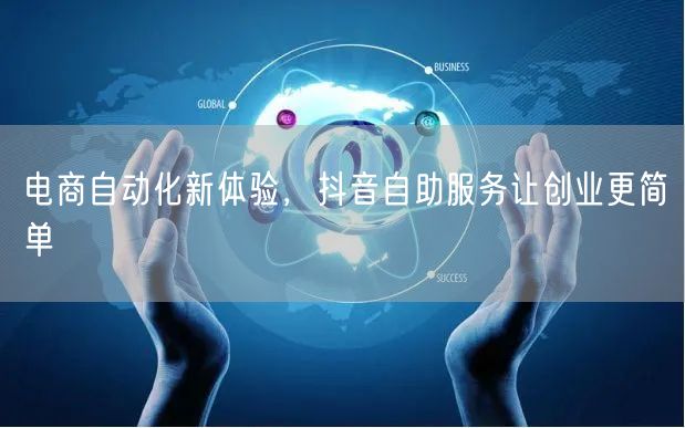 电商自动化新体验，抖音自助服务让创业更简单