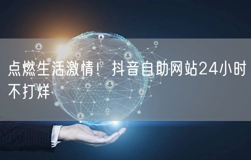 点燃生活激情！抖音自助网站24小时不打烊