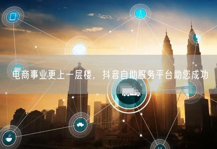 电商事业更上一层楼，抖音自助服务平台助您成功