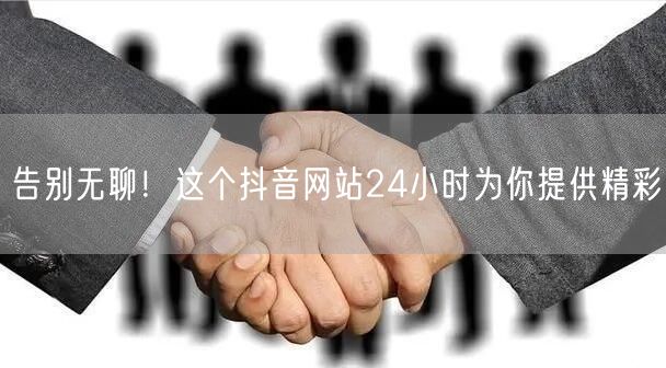 告别无聊！这个抖音网站24小时为你提供精彩