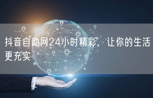 抖音自助网24小时精彩，让你的生活更充实