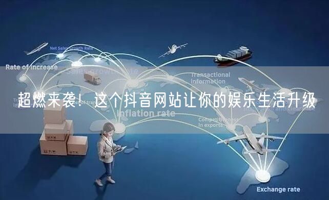 超燃来袭！这个抖音网站让你的娱乐生活升级