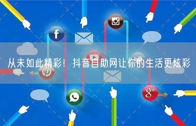 从未如此精彩！抖音自助网让你的生活更炫彩