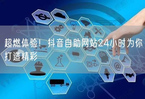 超燃体验！抖音自助网站24小时为你打造精彩