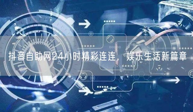 抖音自助网24小时精彩连连，娱乐生活新篇章