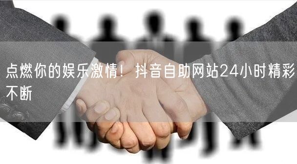 点燃你的娱乐激情！抖音自助网站24小时精彩不断