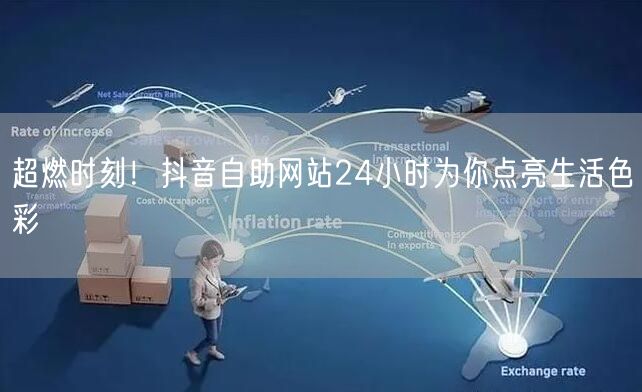 超燃时刻！抖音自助网站24小时为你点亮生活色彩