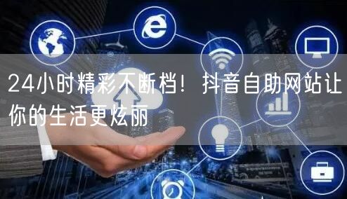 24小时精彩不断档！抖音自助网站让你的生活更炫丽