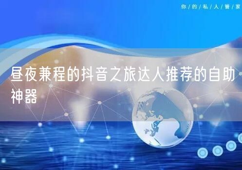 昼夜兼程的抖音之旅达人推荐的自助神器