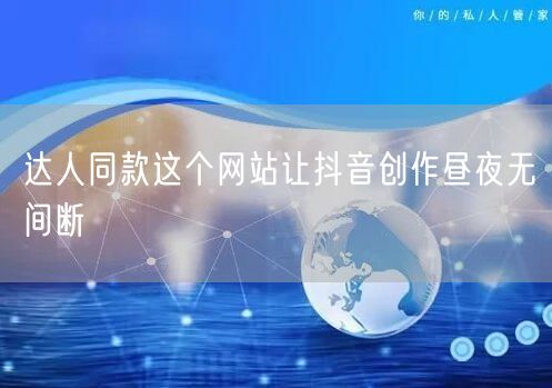 达人同款这个网站让抖音创作昼夜无间断