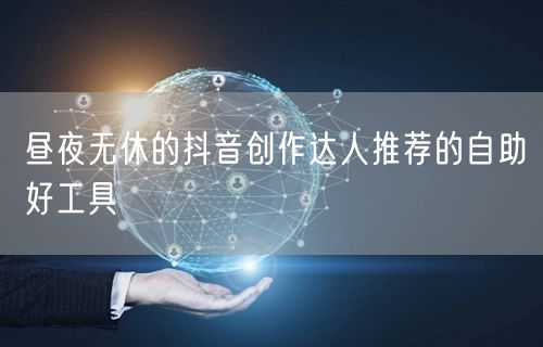 昼夜无休的抖音创作达人推荐的自助好工具