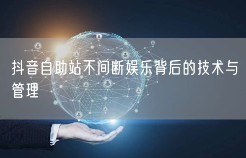 抖音自助站不间断娱乐背后的技术与管理