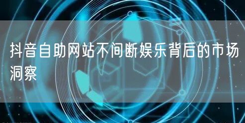 抖音自助网站不间断娱乐背后的市场洞察