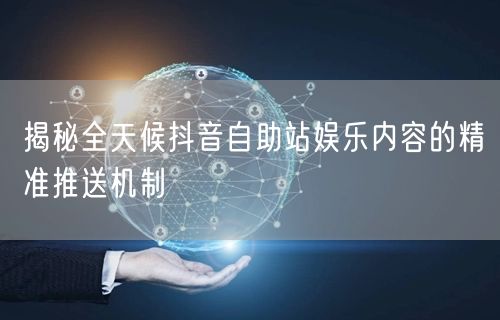 揭秘全天候抖音自助站娱乐内容的精准推送机制