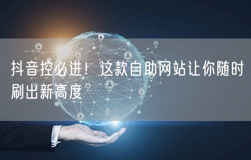 抖音控必进！这款自助网站让你随时刷出新高度