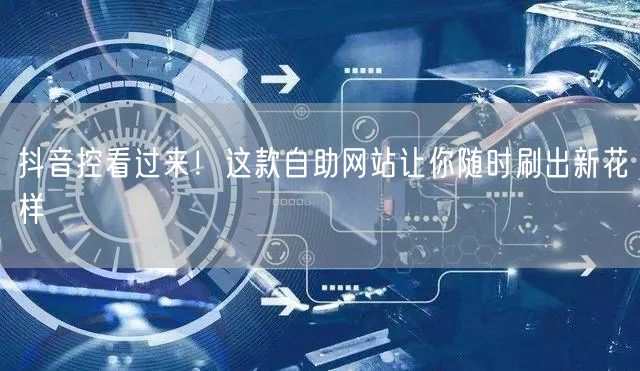 抖音控看过来！这款自助网站让你随时刷出新花样