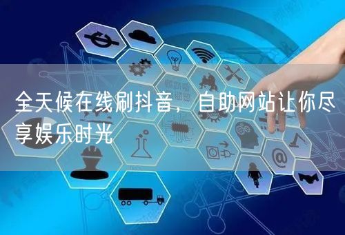 全天候在线刷抖音，自助网站让你尽享娱乐时光