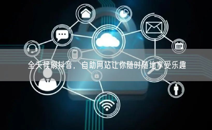全天候刷抖音，自助网站让你随时随地享受乐趣