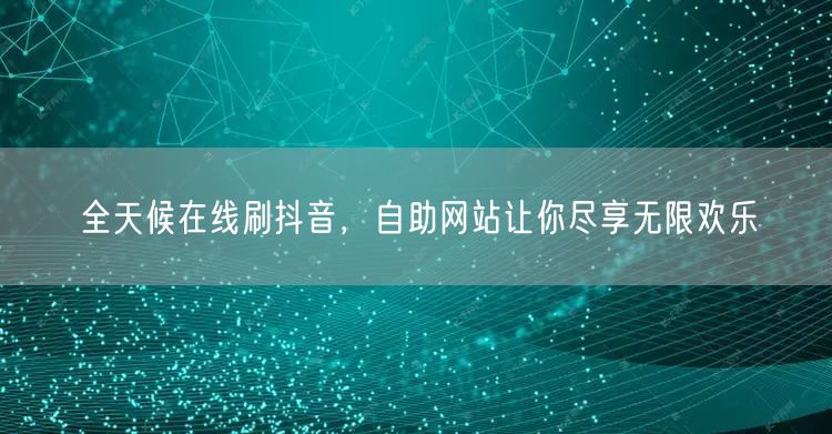 全天候在线刷抖音，自助网站让你尽享无限欢乐