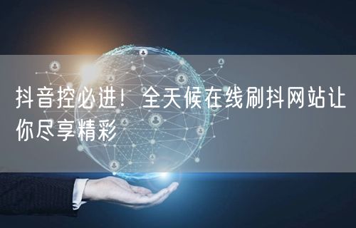 抖音控必进！全天候在线刷抖网站让你尽享精彩