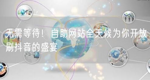 无需等待！自助网站全天候为你开放刷抖音的盛宴